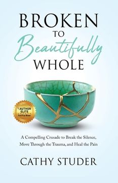portada Broken to Beautifully Whole: A Compelling Crusade to Break the Silence, Move Through the Trauma, and Heal the Pain (in English)