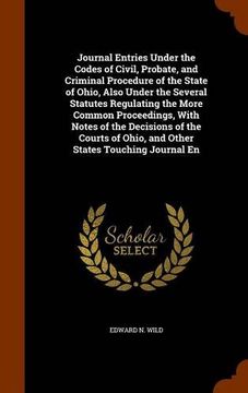 portada Journal Entries Under the Codes of Civil, Probate, and Criminal Procedure of the State of Ohio, Also Under the Several Statutes Regulating the More ... of Ohio, and Other States Touching Journal En