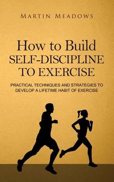 portada How to Build Self-Discipline to Exercise: Practical Techniques and Strategies to Develop a Lifetime Habit of Exercise (en Inglés)