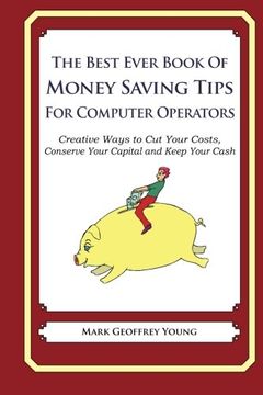 portada The Best Ever Book of Money Saving Tips for Computer Operators: Creative Ways to Cut Your Costs,  Conserve Your Capital And Keep Your Cash