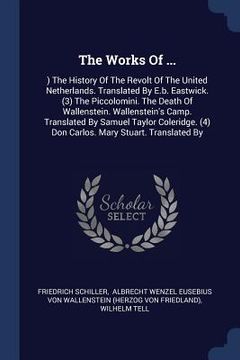 portada The Works Of ...: ) The History Of The Revolt Of The United Netherlands. Translated By E.b. Eastwick. (3) The Piccolomini. The Death Of (en Inglés)