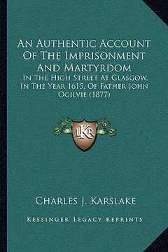 portada an authentic account of the imprisonment and martyrdom: in the high street at glasgow, in the year 1615, of father john ogilvie (1877) (en Inglés)