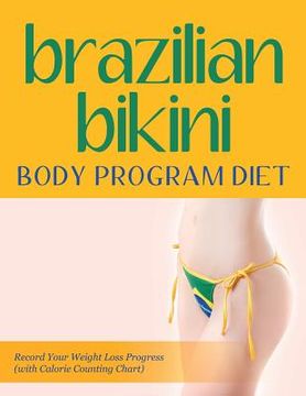portada Brazilian Bikini Body Program Diet: Record Your Weight Loss Progress (with Calorie Counting Chart) (en Inglés)