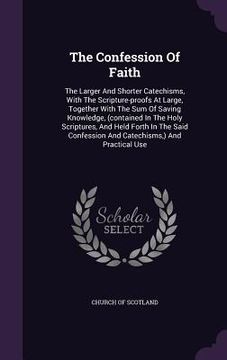 portada The Confession Of Faith: The Larger And Shorter Catechisms, With The Scripture-proofs At Large, Together With The Sum Of Saving Knowledge, (con (in English)