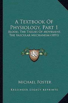 portada a textbook of physiology, part 1 a textbook of physiology, part 1: blood, the tissues of movement, the vascular mechanism (1891blood, the tissues of (en Inglés)