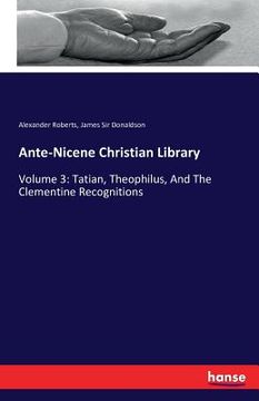 portada Ante-Nicene Christian Library: Volume 3: Tatian, Theophilus, And The Clementine Recognitions (en Inglés)