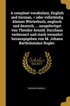 portada A Compleat Vocabulary, English and German, = Oder Vollständig Kleines Wörterbuch, Englisch und Deutsch,. Ausgefertiget von Theodor Arnold. Durchaus. Johann Bartholomäus Rogler. (in German)