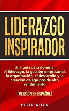 portada Liderazgo Inspirador: Una Guía Para Dominar el Liderazgo, la Gestión Empresarial, la Organización, el Desarrollo y la Creación de Equipos de Alto Rendimiento: