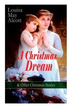 portada A Christmas Dream & Other Christmas Stories by Louisa May Alcott: Merry Christmas, What the Bell Saw and Said, Becky's Christmas Dream, The Abbot's Gh (in English)