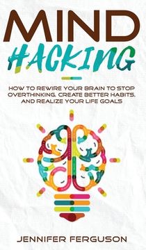 portada Mind Hacking: How To Rewire Your Brain To Stop Overthinking, Create Better Habits And Realize Your Life Goals (in English)