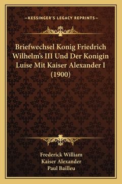 portada Briefwechsel Konig Friedrich Wilhelm's III Und Der Konigin Luise Mit Kaiser Alexander I (1900) (en Alemán)