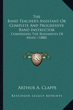 portada the band teacher's assistant or complete and progressive band instructor: comprising the rudiments of music (1888) (en Inglés)