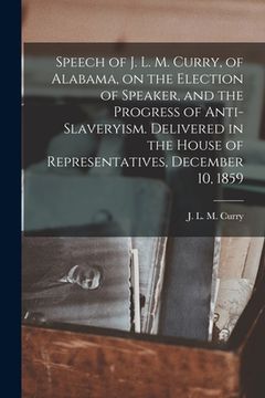 portada Speech of J. L. M. Curry, of Alabama, on the Election of Speaker, and the Progress of Anti-slaveryism. Delivered in the House of Representatives, Dece (en Inglés)
