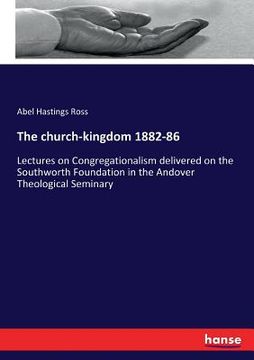 portada The church-kingdom 1882-86: Lectures on Congregationalism delivered on the Southworth Foundation in the Andover Theological Seminary (en Inglés)