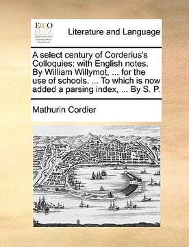 portada A Select Century of Corderius's Colloquies: With English Notes. by William Willymot, ... for the Use of Schools. ... to Which Is Now Added a Parsing I (in Latin)