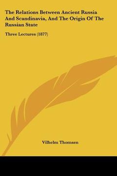 portada the relations between ancient russia and scandinavia, and the origin of the russian state: three lectures (1877) (en Inglés)