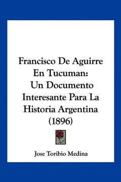 portada Francisco de Aguirre en Tucuman: Un Documento Interesante Para la Historia Argentina (1896) (in Spanish)