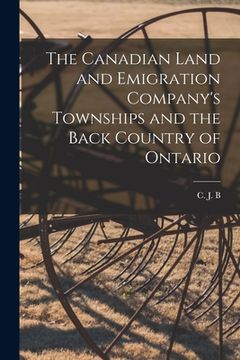 portada The Canadian Land and Emigration Company's Townships and the Back Country of Ontario [microform] (en Inglés)