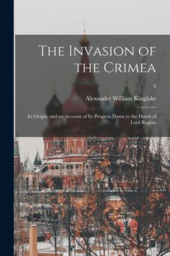 portada The Invasion of the Crimea: Its Origin, and an Account of Its Progress Down to the Death of Lord Raglan; 6 (en Inglés)