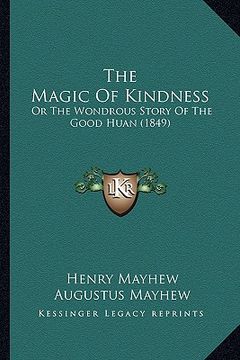 portada the magic of kindness the magic of kindness: or the wondrous story of the good huan (1849) or the wondrous story of the good huan (1849) (en Inglés)