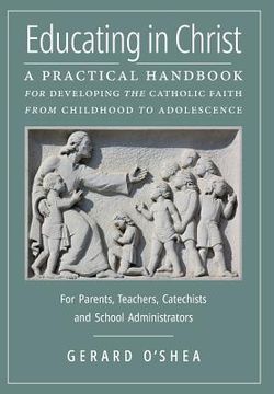 portada Educating in Christ: A Practical Handbook for Developing the Catholic Faith from Childhood to Adolescence -- For Parents, Teachers, Catechi (en Inglés)