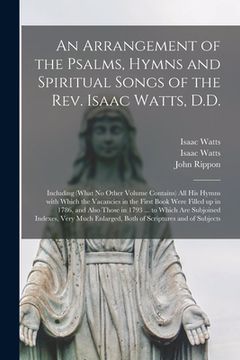 portada An Arrangement of the Psalms, Hymns and Spiritual Songs of the Rev. Isaac Watts, D.D.: Including (what No Other Volume Contains) All His Hymns With Wh (en Inglés)