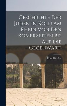 portada Geschichte der Juden in Köln am Rhein von den Römerzeiten bis auf die Gegenwart. (en Alemán)