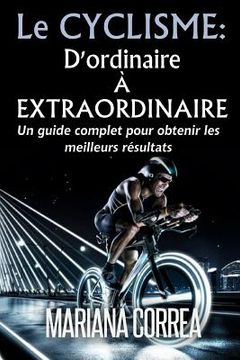 portada Le Cyclisme: D'ordinaire A Extraordinaire: Un guide complet pour obtenir les meilleurs resultats (en Francés)