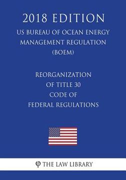 portada Reorganization of Title 30 - Code of Federal Regulations (US Bureau of Ocean Energy Management Regulation) (BOEM) (2018 Edition) (en Inglés)