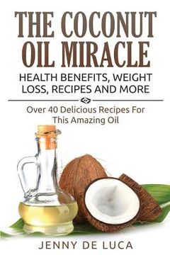 portada The Coconut Oil Miracle - Health Benefits, Weight Loss, Recipes and More: Over 40 Delicious Recipes For This Amazing Oil (en Inglés)