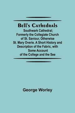 portada Bell'S Cathedrals; Southwark Cathedral; Formerly The Collegiate Church Of St. Saviour, Otherwise St. Mary Overie. A Short History And Description Of T (en Inglés)