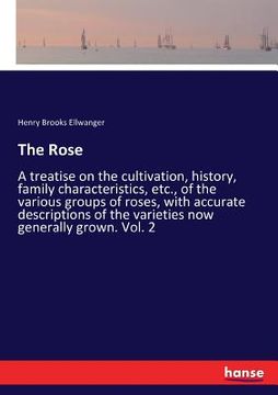 portada The Rose: A treatise on the cultivation, history, family characteristics, etc., of the various groups of roses, with accurate de (en Inglés)