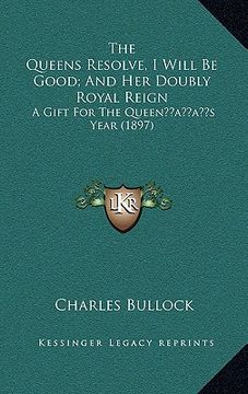 portada the queens resolve, i will be good; and her doubly royal reign: a gift for the queenacentsa -a centss year (1897) (in English)