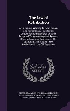 portada The law of Retribution: or, A Serious Warning to Great Britain and her Colonies, Founded on Unquestionable Examples of God's Temporal Vengeanc (en Inglés)