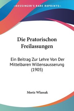 portada Die Pratorischon Freilassungen: Ein Beitrag Zur Lehre Von Der Mittelbaren Willensausserung (1905) (in German)