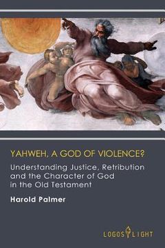 portada Yahweh, A God of Violence?: Understanding Justice, Retribution and the Character of God in the Old Testament