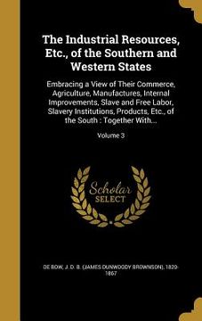 portada The Industrial Resources, Etc., of the Southern and Western States: Embracing a View of Their Commerce, Agriculture, Manufactures, Internal Improvemen (en Inglés)