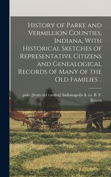 portada History of Parke and Vermillion Counties, Indiana, With Historical Sketches of Representative Citizens and Genealogical Records of Many of the old Fam (in English)
