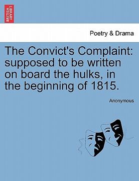 portada the convict's complaint: supposed to be written on board the hulks, in the beginning of 1815. (en Inglés)