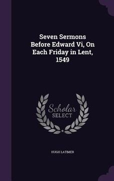 portada Seven Sermons Before Edward Vi, On Each Friday in Lent, 1549 (en Inglés)