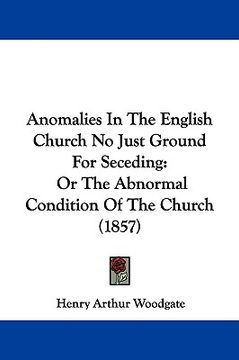 portada anomalies in the english church no just ground for seceding: or the abnormal condition of the church (1857) (en Inglés)