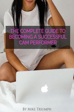 portada The Complete Guide to Becoming a Successful Cam Performer: A hands on guide with actionable steps for new and experienced cam girls.