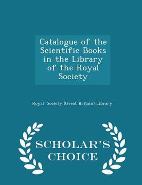 portada Catalogue of the Scientific Books in the Library of the Royal Society - Scholar's Choice Edition (en Inglés)