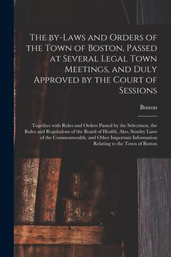 portada The By-laws and Orders of the Town of Boston, Passed at Several Legal Town Meetings, and Duly Approved by the Court of Sessions: Together With Rules a (en Inglés)