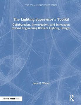 portada The Lighting Supervisor'S Toolkit: Collaboration, Interrogation, and Innovation Toward Engineering Brilliant Lighting Designs (The Focal Press Toolkit Series) (in English)