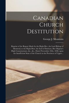 portada Canadian Church Destitution [microform]: Reprint of the Report Made by the Right Rev. the Lord Bishop of Montreal, to the Right Hon. the Earl of Durha (en Inglés)