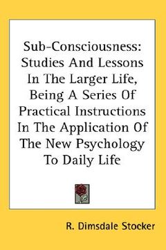 portada sub-consciousness: studies and lessons in the larger life, being a series of practical instructions in the application of the new psychol