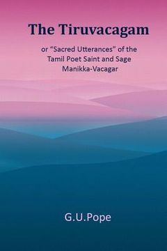 portada The Tiruvacagam: or, 'Sacred utterances' of the Tamil poet, saint, and sage Manikka-Vacagar: (en Inglés)