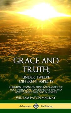 portada Grace and Truth; Under Twelve Different Aspects: Christian Lessons on Being Born Again, the Holy Spirit, God's Forgiveness of Sins, and how to Serve the Lord in Heaven (Hardcover) (en Inglés)