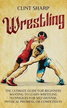 portada Wrestling: The Ultimate Guide for Beginners Wanting to Learn Wrestling Techniques for Self-Defense, Physical Prowess, or Competit (en Inglés)